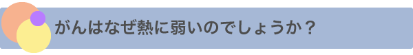 がんはなぜ熱に弱いのでしょうか?